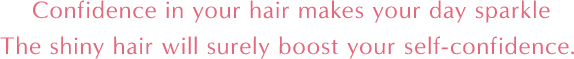 Confidence in your hair makes your day sparkle The shiny hair will surely boost your self-confidence.